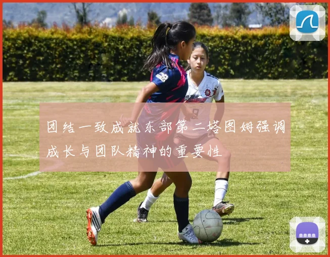 团结一致成就东部第二塔图姆强调成长与团队精神的重要性