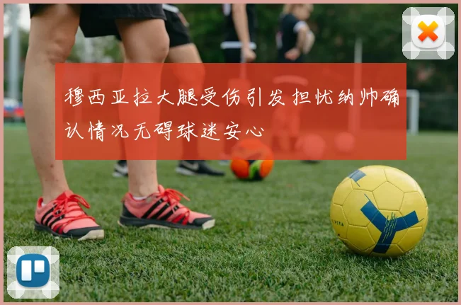 穆西亚拉大腿受伤引发担忧纳帅确认情况无碍球迷安心