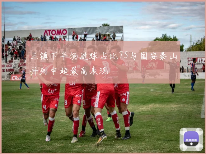 三镇下半场进球占比75与国安泰山并列中超最高表现