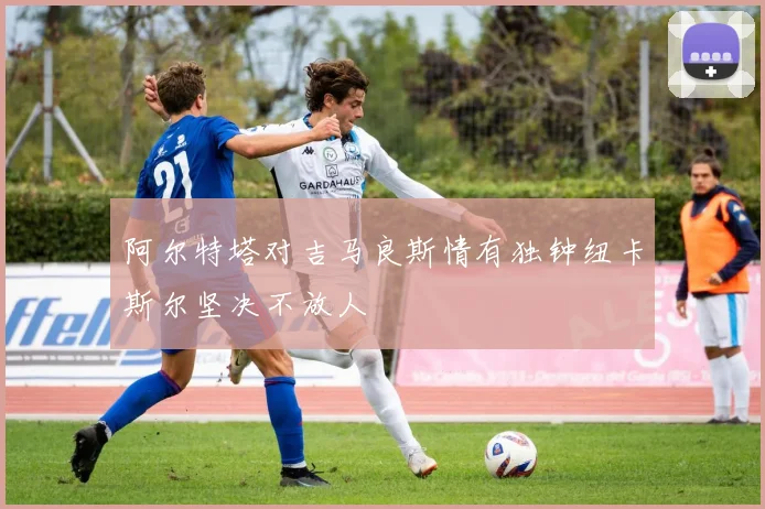 阿尔特塔对吉马良斯情有独钟纽卡斯尔坚决不放人