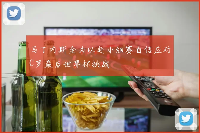 马丁内斯全力以赴小组赛自信应对C罗最后世界杯挑战