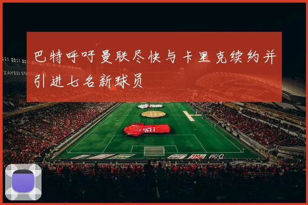 巴特呼吁曼联尽快与卡里克续约并引进七名新球员