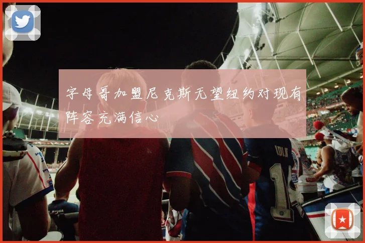字母哥加盟尼克斯无望纽约对现有阵容充满信心