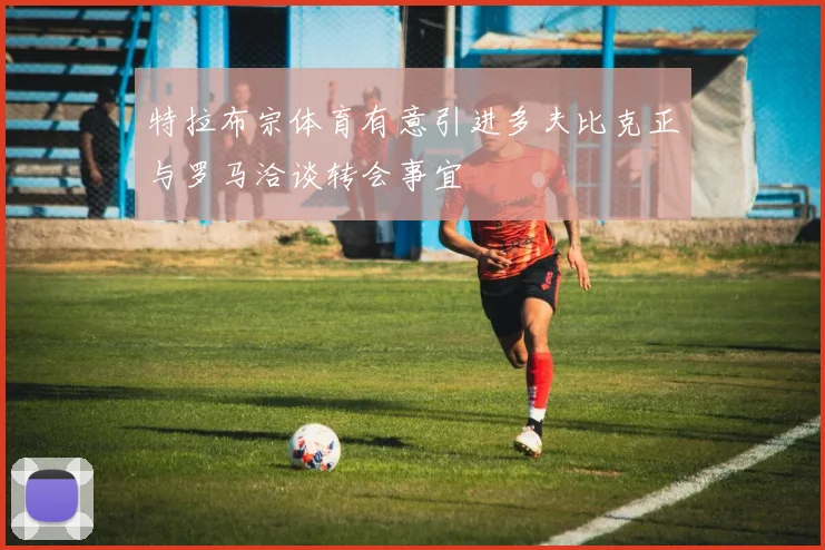 特拉布宗体育有意引进多夫比克正与罗马洽谈转会事宜