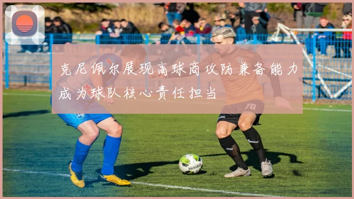 克尼佩尔展现高球商攻防兼备能力成为球队核心责任担当