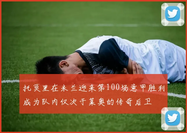 托莫里在米兰迎来第100场意甲胜利成为队内仅次于莱奥的传奇后卫