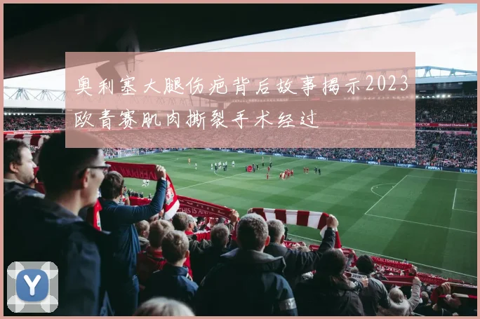 奥利塞大腿伤疤背后故事揭示2023欧青赛肌肉撕裂手术经过