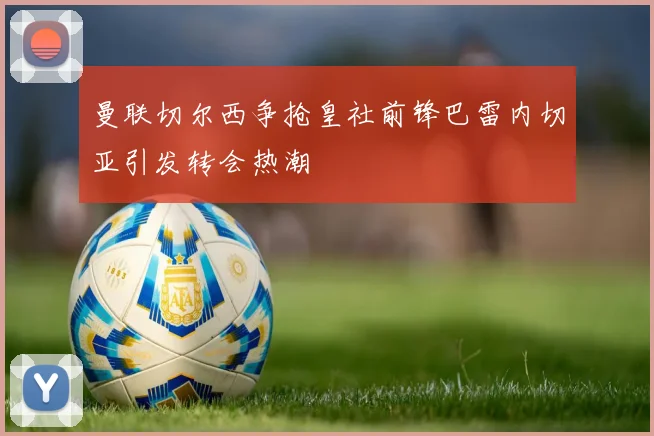 曼联切尔西争抢皇社前锋巴雷内切亚引发转会热潮