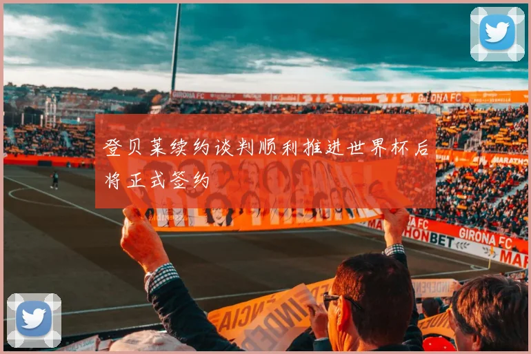 登贝莱续约谈判顺利推进世界杯后将正式签约