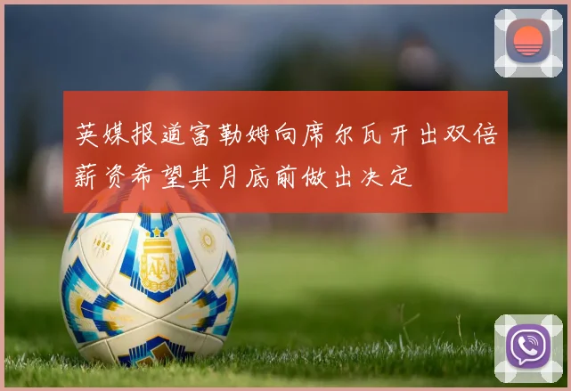 英媒报道富勒姆向席尔瓦开出双倍薪资希望其月底前做出决定