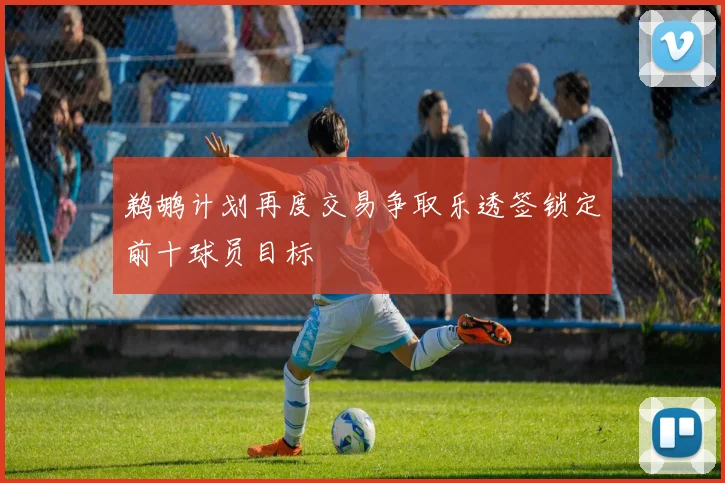 鹈鹕计划再度交易争取乐透签锁定前十球员目标