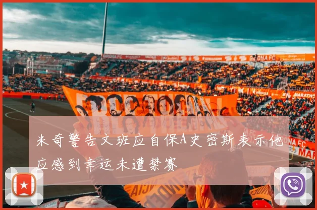 米奇警告文班应自保A史密斯表示他应感到幸运未遭禁赛