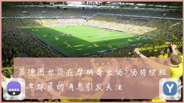 若德图尔贝在摩纳哥出场5场将续租一年球员的消息引发关注