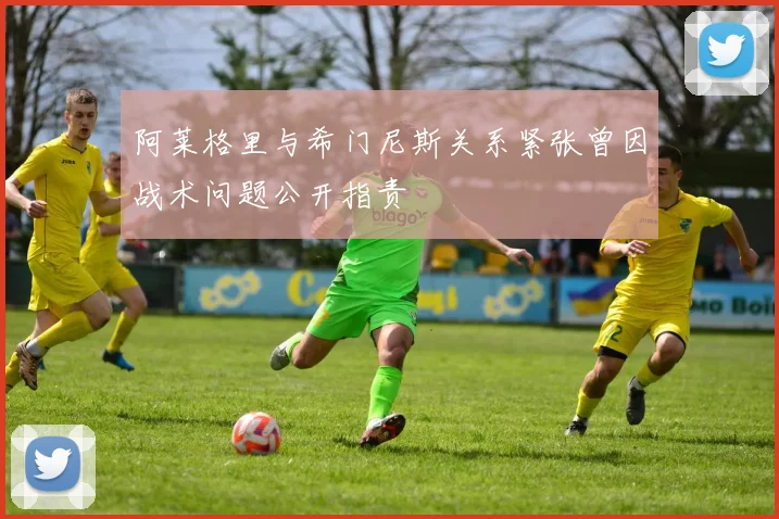 阿莱格里与希门尼斯关系紧张曾因战术问题公开指责