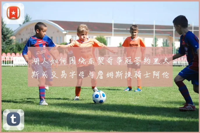 湖人如何围绕东契奇争冠签约里夫斯或交易字母与詹姆斯换骑士阿伦