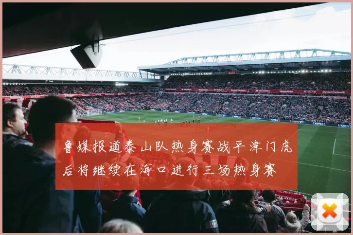 鲁媒报道泰山队热身赛战平津门虎后将继续在海口进行三场热身赛