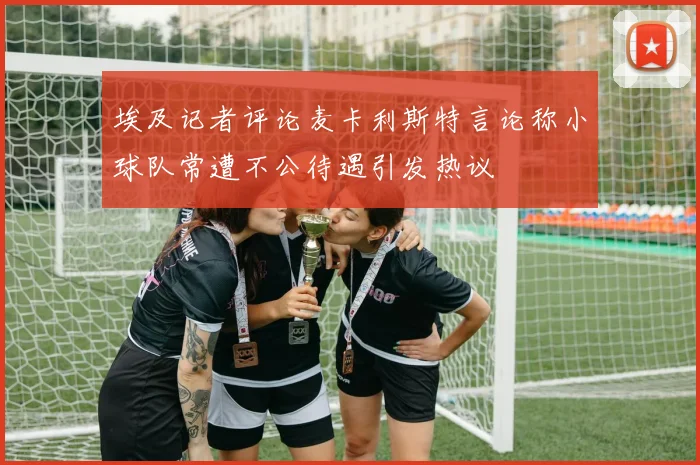 埃及记者评论麦卡利斯特言论称小球队常遭不公待遇引发热议