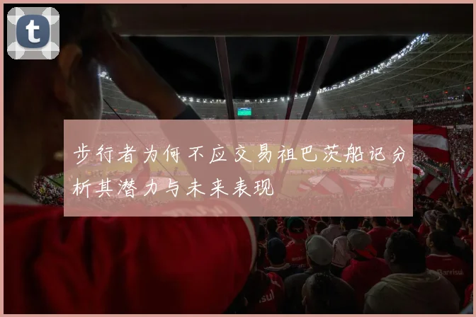 步行者为何不应交易祖巴茨船记分析其潜力与未来表现