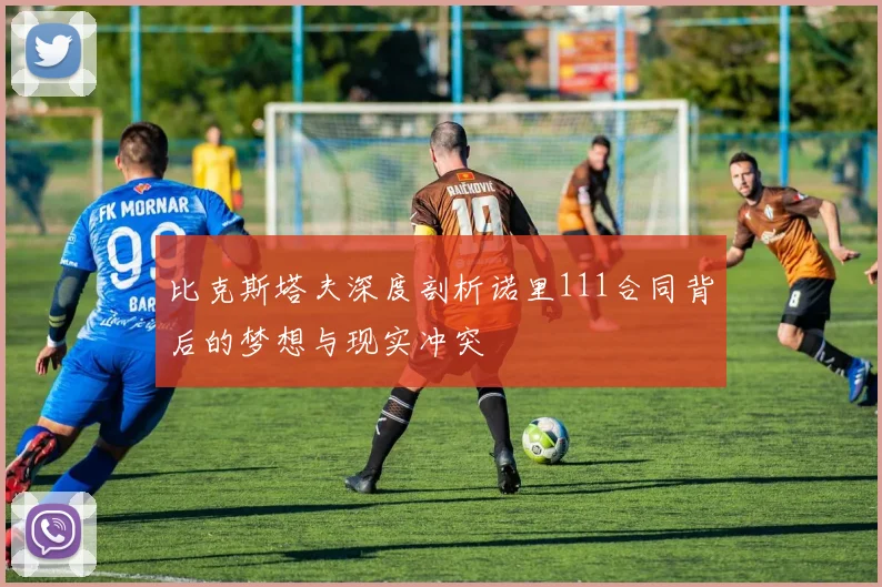 比克斯塔夫深度剖析诺里111合同背后的梦想与现实冲突