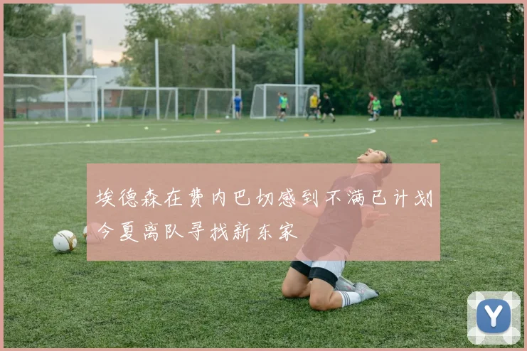 埃德森在费内巴切感到不满已计划今夏离队寻找新东家