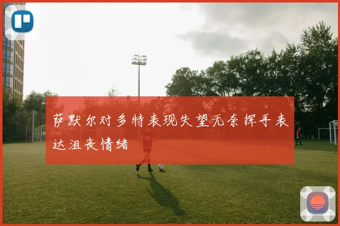 萨默尔对多特表现失望无奈挥手表达沮丧情绪
