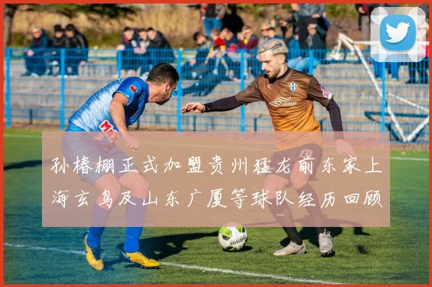 孙椿棚正式加盟贵州猛龙前东家上海玄鸟及山东广厦等球队经历回顾