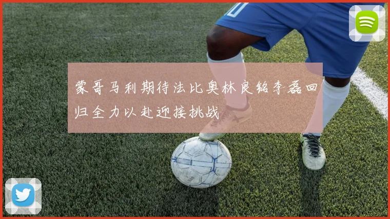 蒙哥马利期待法比奥林良铭李磊回归全力以赴迎接挑战