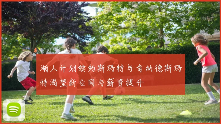 湖人计划续约斯玛特与肯纳德斯玛特渴望新合同与薪资提升