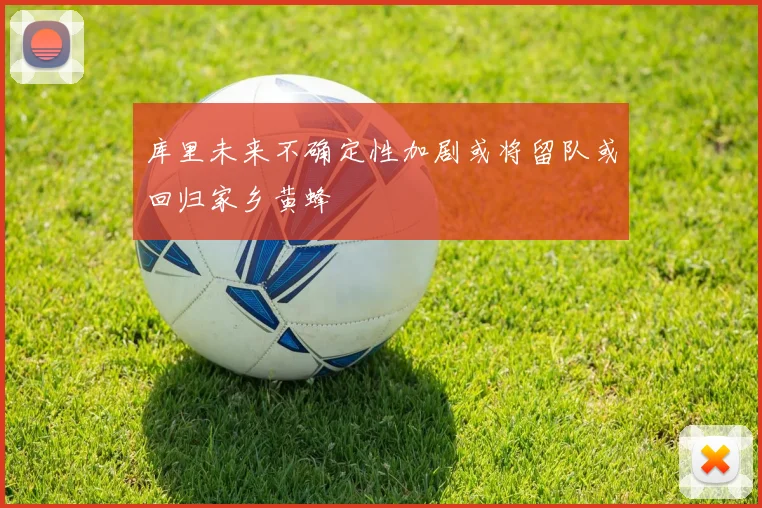库里未来不确定性加剧或将留队或回归家乡黄蜂