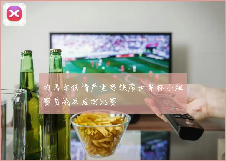 内马尔伤情严重恐缺席世界杯小组赛首战及后续比赛
