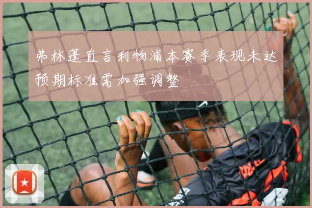 弗林蓬直言利物浦本赛季表现未达预期标准需加强调整